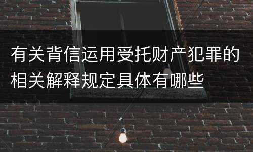 有关背信运用受托财产犯罪的相关解释规定具体有哪些