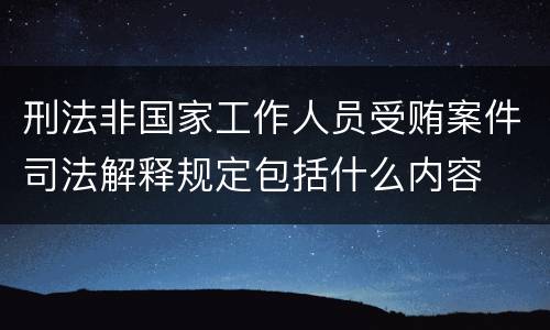 刑法非国家工作人员受贿案件司法解释规定包括什么内容