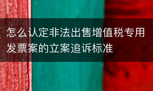 怎么认定非法出售增值税专用发票案的立案追诉标准