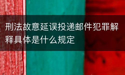 刑法故意延误投递邮件犯罪解释具体是什么规定