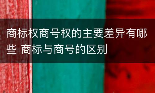 商标权商号权的主要差异有哪些 商标与商号的区别