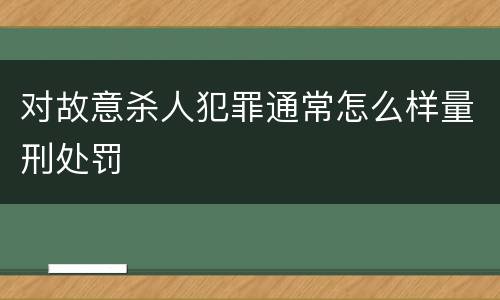 对故意杀人犯罪通常怎么样量刑处罚