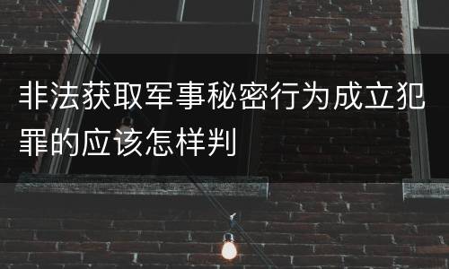 非法获取军事秘密行为成立犯罪的应该怎样判