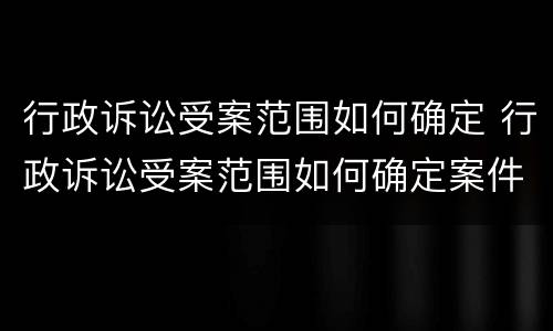 行政诉讼受案范围如何确定 行政诉讼受案范围如何确定案件