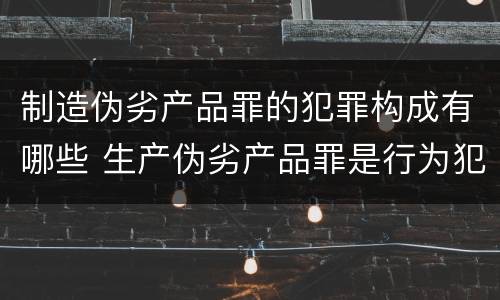 制造伪劣产品罪的犯罪构成有哪些 生产伪劣产品罪是行为犯吗