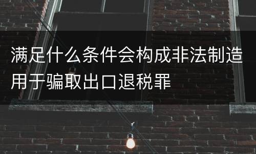 满足什么条件会构成非法制造用于骗取出口退税罪