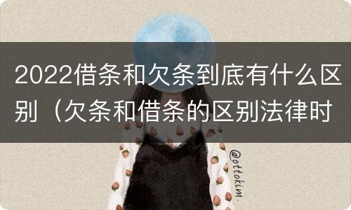 2022借条和欠条到底有什么区别（欠条和借条的区别法律时间多少年）