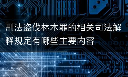 刑法盗伐林木罪的相关司法解释规定有哪些主要内容