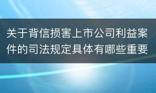 关于背信损害上市公司利益案件的司法规定具体有哪些重要内容