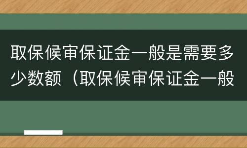 取保候审保证金一般是需要多少数额（取保候审保证金一般是需要多少数额才能退）