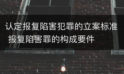 认定报复陷害犯罪的立案标准 报复陷害罪的构成要件
