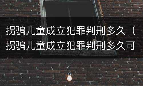 拐骗儿童成立犯罪判刑多久（拐骗儿童成立犯罪判刑多久可以减刑）