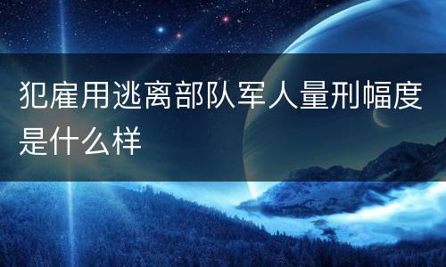 犯雇用逃离部队军人量刑幅度是什么样