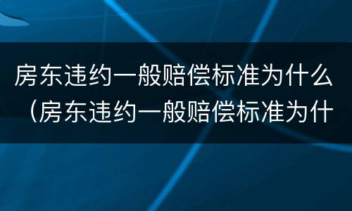 房东违约一般赔偿标准为什么（房东违约一般赔偿标准为什么高）