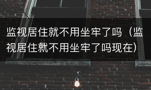 监视居住就不用坐牢了吗（监视居住就不用坐牢了吗现在）