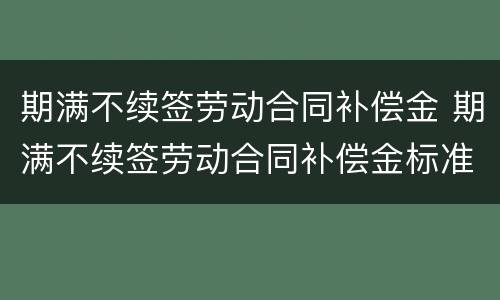 期满不续签劳动合同补偿金 期满不续签劳动合同补偿金标准