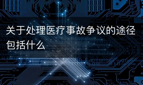 关于处理医疗事故争议的途径包括什么