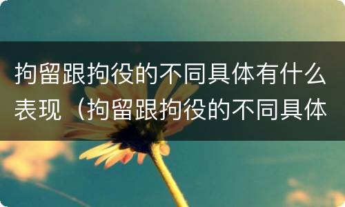 拘留跟拘役的不同具体有什么表现（拘留跟拘役的不同具体有什么表现和作用）