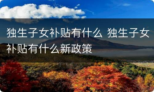 独生子女补贴有什么 独生子女补贴有什么新政策
