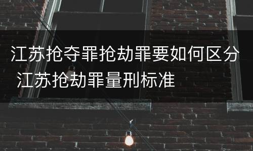 江苏抢夺罪抢劫罪要如何区分 江苏抢劫罪量刑标准