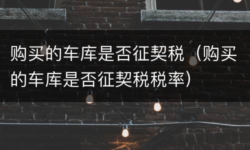 购买的车库是否征契税（购买的车库是否征契税税率）