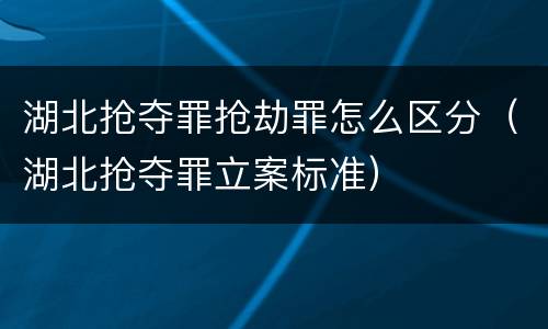 湖北抢夺罪抢劫罪怎么区分（湖北抢夺罪立案标准）