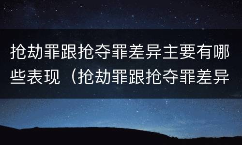 抢劫罪跟抢夺罪差异主要有哪些表现（抢劫罪跟抢夺罪差异主要有哪些表现手段）
