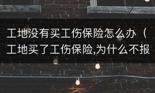 工地没有买工伤保险怎么办（工地买了工伤保险,为什么不报工伤）
