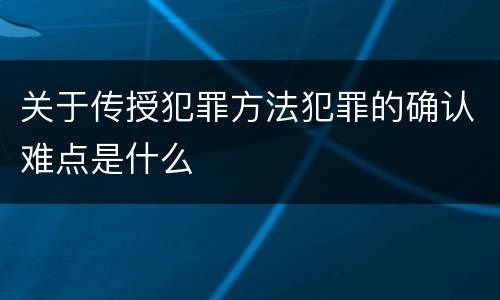 关于传授犯罪方法犯罪的确认难点是什么