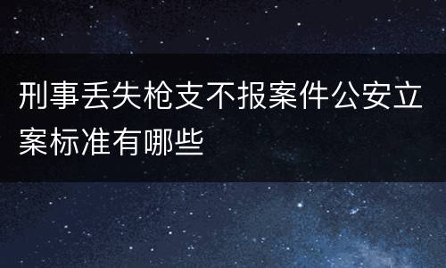刑事丢失枪支不报案件公安立案标准有哪些