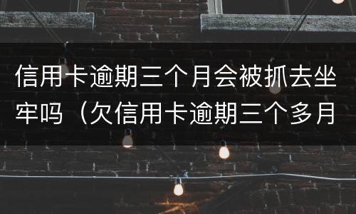 信用卡逾期三个月会被抓去坐牢吗（欠信用卡逾期三个多月了还钱会有什么影响）