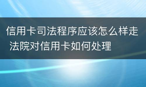 信用卡司法程序应该怎么样走 法院对信用卡如何处理