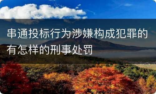 串通投标行为涉嫌构成犯罪的有怎样的刑事处罚