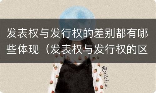 发表权与发行权的差别都有哪些体现（发表权与发行权的区别）