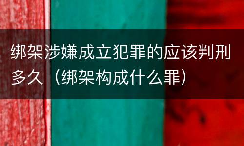 绑架涉嫌成立犯罪的应该判刑多久（绑架构成什么罪）