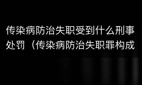 传染病防治失职受到什么刑事处罚（传染病防治失职罪构成要件）