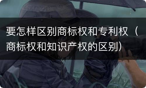 要怎样区别商标权和专利权（商标权和知识产权的区别）