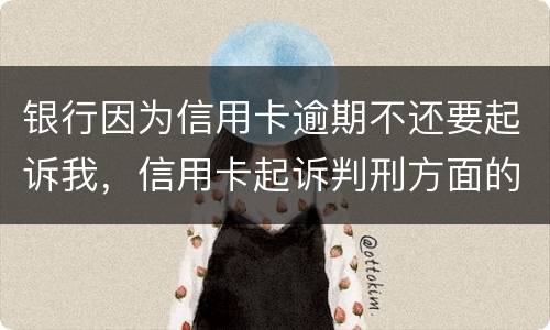 银行因为信用卡逾期不还要起诉我，信用卡起诉判刑方面的规定