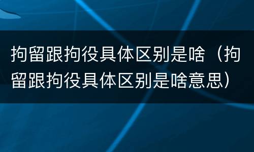 拘留跟拘役具体区别是啥（拘留跟拘役具体区别是啥意思）