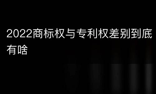 2022商标权与专利权差别到底有啥