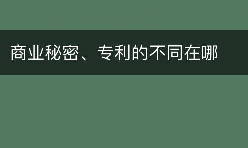 商业秘密、专利的不同在哪
