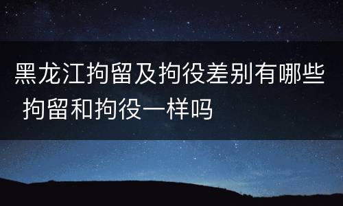 黑龙江拘留及拘役差别有哪些 拘留和拘役一样吗