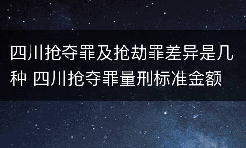 四川抢夺罪及抢劫罪差异是几种 四川抢夺罪量刑标准金额