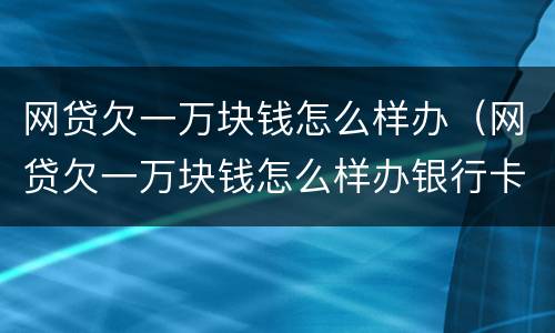 网贷欠一万块钱怎么样办（网贷欠一万块钱怎么样办银行卡）