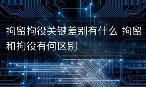 拘留拘役关键差别有什么 拘留和拘役有何区别