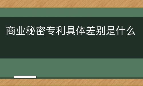 商业秘密专利具体差别是什么