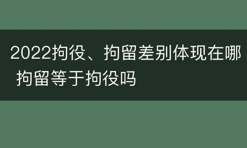 2022拘役、拘留差别体现在哪 拘留等于拘役吗