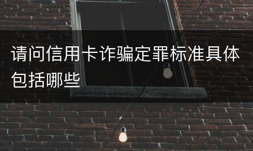 请问信用卡诈骗定罪标准具体包括哪些