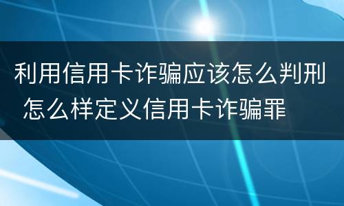 利用信用卡诈骗应该怎么判刑 怎么样定义信用卡诈骗罪