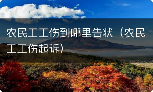 农民工工伤到哪里告状（农民工工伤起诉）
